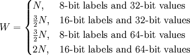 W = 
\begin{cases} 
  N,  & \mbox{8-bit labels and 32-bit values} \\
  \frac{3}{2}N, & \mbox{16-bit labels and 32-bit values} \\
  \frac{3}{2}N, & \mbox{8-bit labels and 64-bit values} \\
  2N, & \mbox{16-bit labels and 64-bit values}
\end{cases}